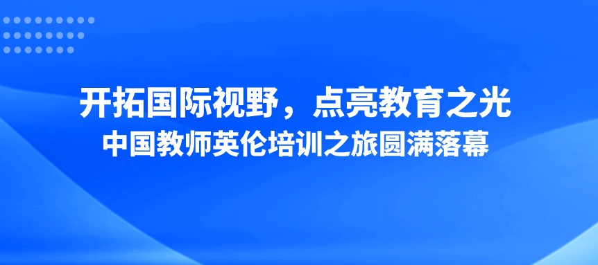 中国教师英伦培训之旅圆满落幕：开拓国际视野，点亮教育之光