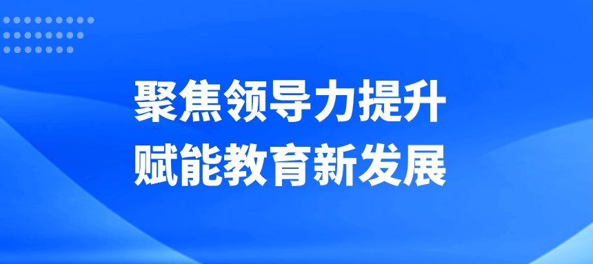 聚焦领导力提升，赋能教育新发展