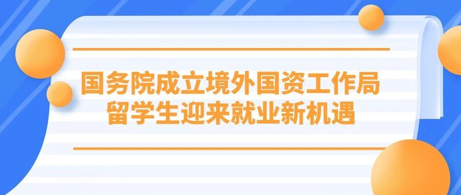 重磅！国务院成立境外国资工作局，留学生迎来央企就业新机遇！